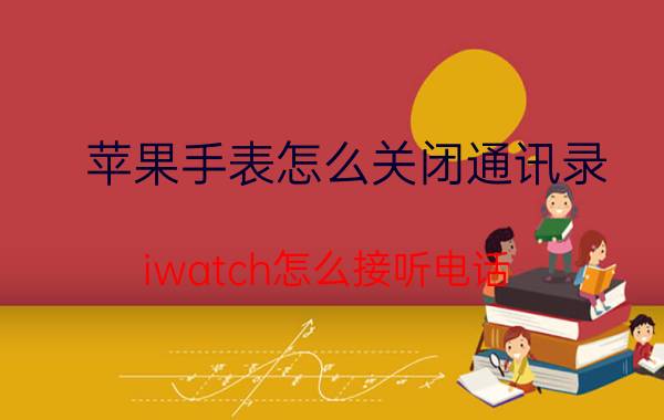 苹果手表怎么关闭通讯录 iwatch怎么接听电话？